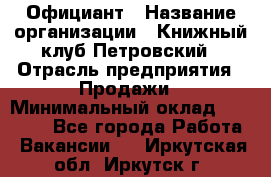 Официант › Название организации ­ Книжный клуб Петровский › Отрасль предприятия ­ Продажи › Минимальный оклад ­ 15 000 - Все города Работа » Вакансии   . Иркутская обл.,Иркутск г.